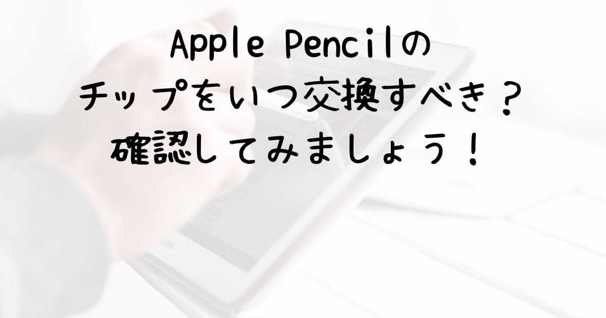 Apple Pencilのチップをいつ交換すべき？確認してみましょう！